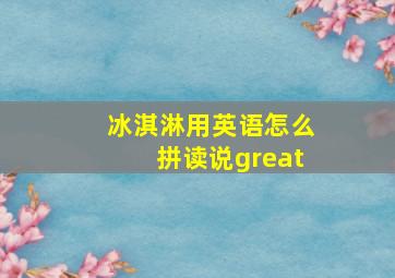 冰淇淋用英语怎么拼读说great