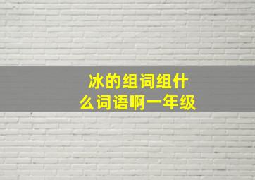 冰的组词组什么词语啊一年级