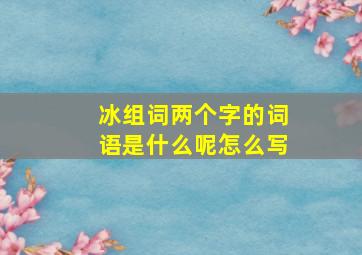 冰组词两个字的词语是什么呢怎么写