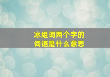 冰组词两个字的词语是什么意思