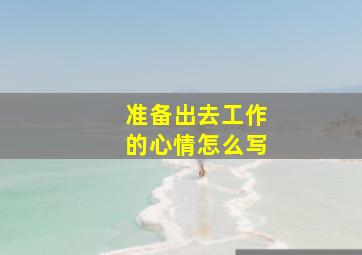 准备出去工作的心情怎么写