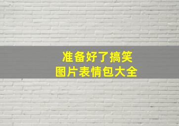 准备好了搞笑图片表情包大全