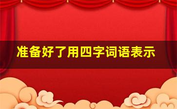 准备好了用四字词语表示