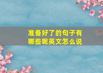 准备好了的句子有哪些呢英文怎么说