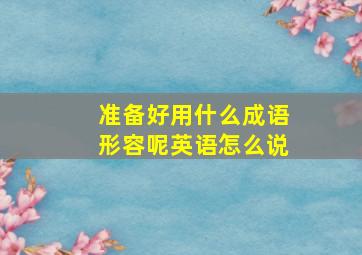 准备好用什么成语形容呢英语怎么说