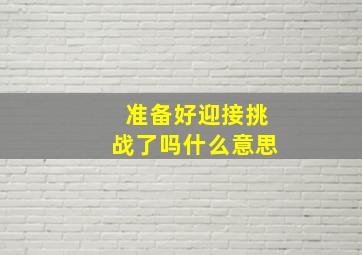 准备好迎接挑战了吗什么意思