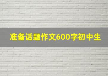 准备话题作文600字初中生