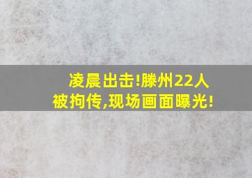 凌晨出击!滕州22人被拘传,现场画面曝光!