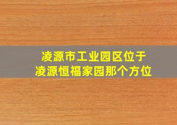 凌源市工业园区位于凌源恒福家园那个方位