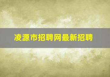 凌源市招聘网最新招聘