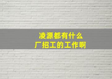 凌源都有什么厂招工的工作啊