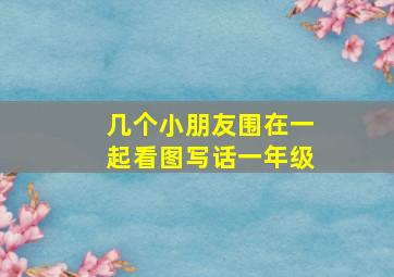 几个小朋友围在一起看图写话一年级