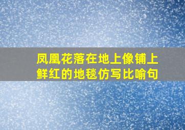 凤凰花落在地上像铺上鲜红的地毯仿写比喻句