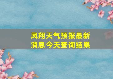 凤翔天气预报最新消息今天查询结果