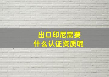 出口印尼需要什么认证资质呢