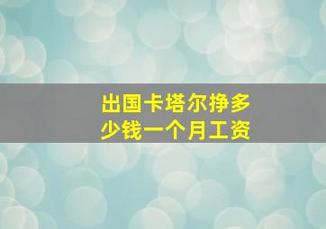 出国卡塔尔挣多少钱一个月工资