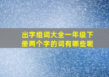 出字组词大全一年级下册两个字的词有哪些呢