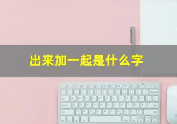 出来加一起是什么字