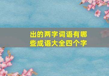 出的两字词语有哪些成语大全四个字