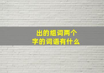 出的组词两个字的词语有什么