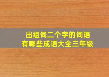 出组词二个字的词语有哪些成语大全三年级