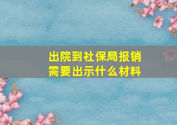 出院到社保局报销需要出示什么材料