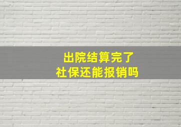 出院结算完了社保还能报销吗