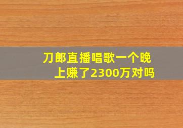 刀郎直播唱歌一个晚上赚了2300万对吗