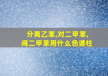 分离乙苯,对二甲苯,间二甲苯用什么色谱柱