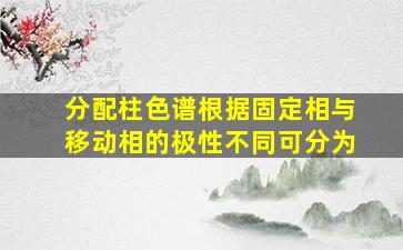 分配柱色谱根据固定相与移动相的极性不同可分为