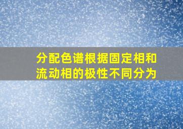 分配色谱根据固定相和流动相的极性不同分为