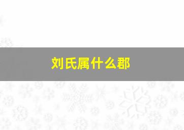 刘氏属什么郡