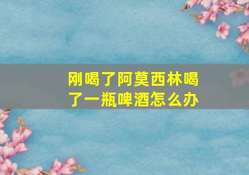 刚喝了阿莫西林喝了一瓶啤酒怎么办