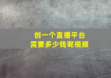 创一个直播平台需要多少钱呢视频