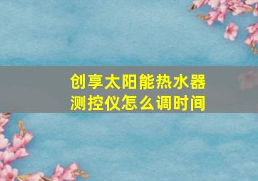 创享太阳能热水器测控仪怎么调时间