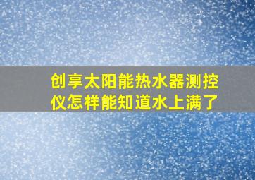 创享太阳能热水器测控仪怎样能知道水上满了