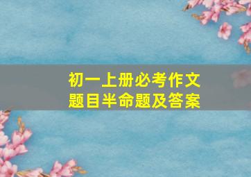 初一上册必考作文题目半命题及答案