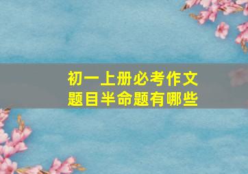 初一上册必考作文题目半命题有哪些