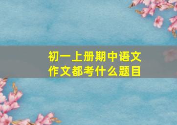 初一上册期中语文作文都考什么题目