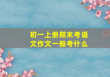 初一上册期末考语文作文一般考什么