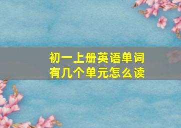 初一上册英语单词有几个单元怎么读