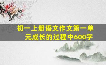 初一上册语文作文第一单元成长的过程中600字