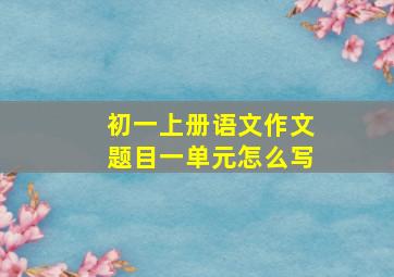 初一上册语文作文题目一单元怎么写