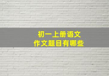 初一上册语文作文题目有哪些