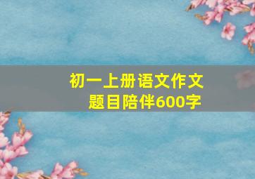 初一上册语文作文题目陪伴600字