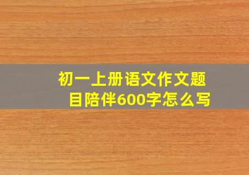 初一上册语文作文题目陪伴600字怎么写