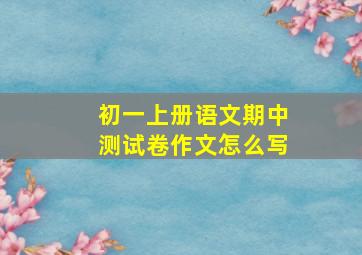 初一上册语文期中测试卷作文怎么写