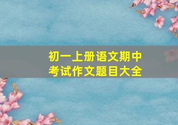 初一上册语文期中考试作文题目大全