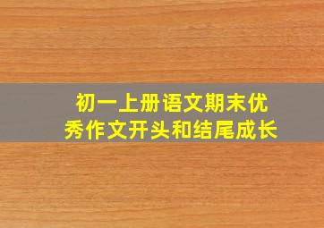 初一上册语文期末优秀作文开头和结尾成长