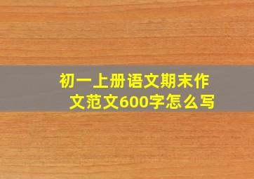 初一上册语文期末作文范文600字怎么写